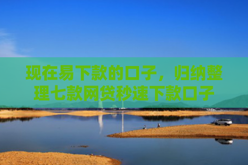 现在易下款的口子，归纳整理七款网贷秒速下款口子