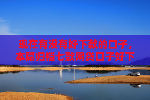 现在有没有好下款的口子，本篇归档七款网贷口子好下款链接