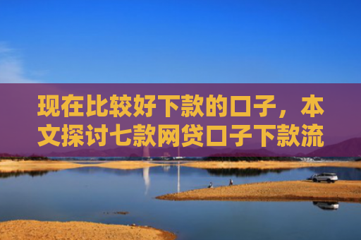 现在比较好下款的口子，本文探讨七款网贷口子下款流程