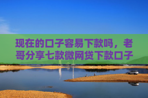 现在的口子容易下款吗，老哥分享七款微网贷下款口子
