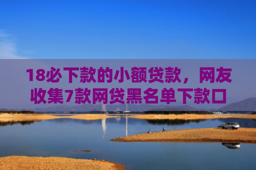 18必下款的小额贷款，网友收集7款网贷黑名单下款口子