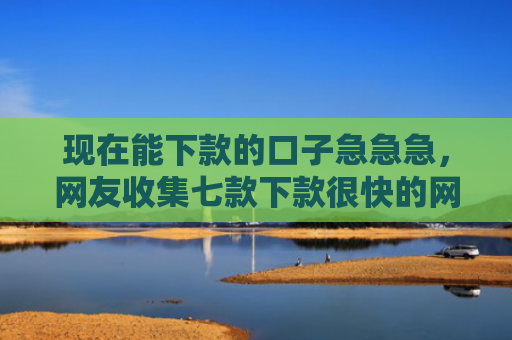 现在能下款的口子急急急，网友收集七款下款很快的网贷口子