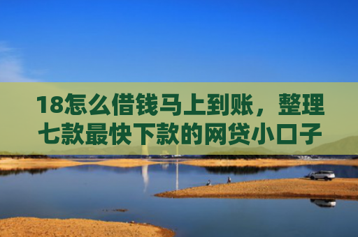 18怎么借钱马上到账，整理七款最快下款的网贷小口子