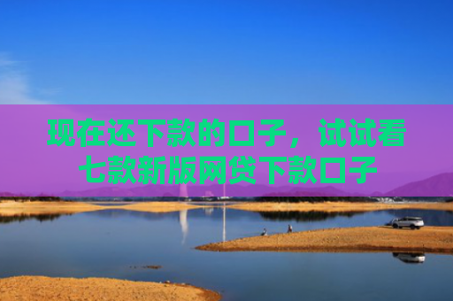 现在还下款的口子，试试看七款新版网贷下款口子