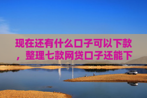 现在还有什么口子可以下款，整理七款网贷口子还能下款