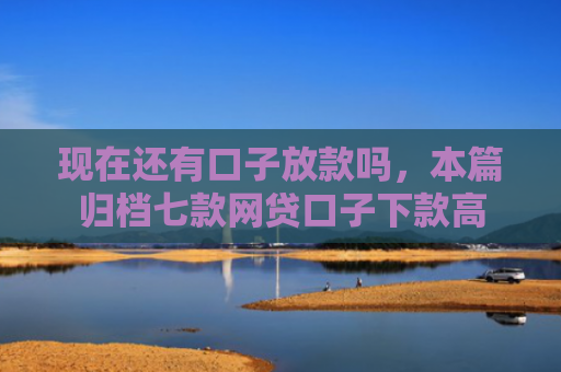 现在还有口子放款吗，本篇归档七款网贷口子下款高