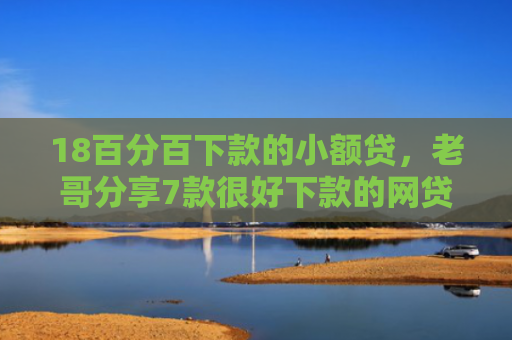 18百分百下款的小额贷，老哥分享7款很好下款的网贷口子