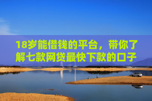 18岁能借钱的平台，带你了解七款网贷最快下款的口子