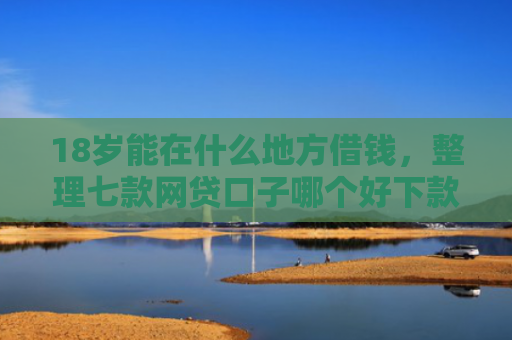 18岁能在什么地方借钱，整理七款网贷口子哪个好下款啊