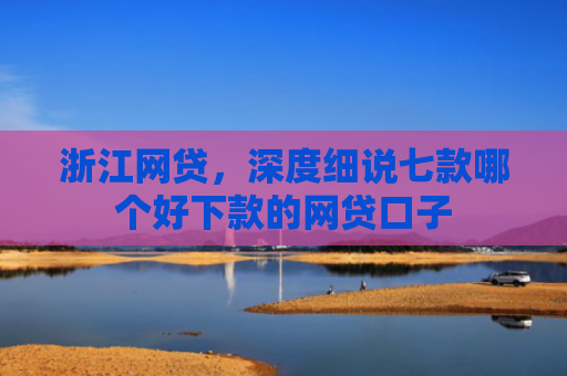 浙江网贷，深度细说七款哪个好下款的网贷口子