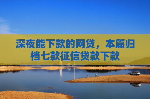 深夜能下款的网贷，本篇归档七款征信贷款下款