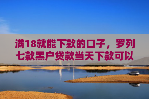 满18就能下款的口子，罗列七款黑户贷款当天下款可以吗