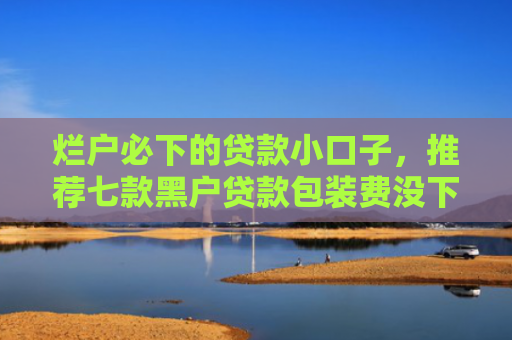 烂户必下的贷款小口子，推荐七款黑户贷款包装费没下款
