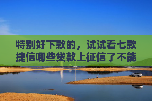 特别好下款的，试试看七款捷信哪些贷款上征信了不能下款