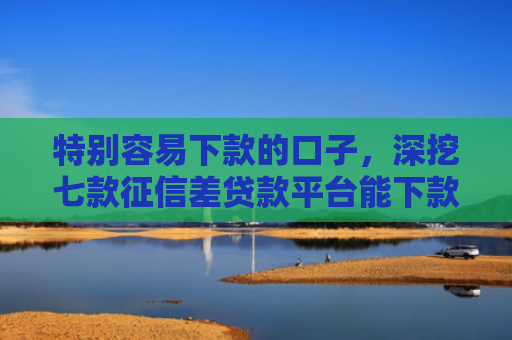 特别容易下款的口子，深挖七款征信差贷款平台能下款吗怎么办