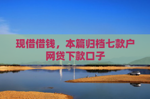 现借借钱，本篇归档七款户网贷下款口子