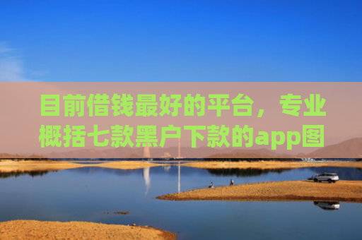 目前借钱最好的平台，专业概括七款黑户下款的app图片
