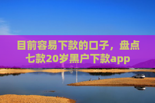 目前容易下款的口子，盘点七款20岁黑户下款app