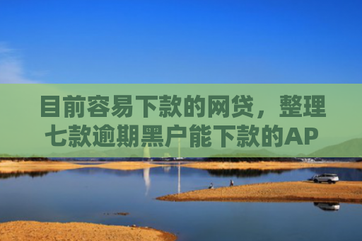 目前容易下款的网贷，整理七款逾期黑户能下款的APP
