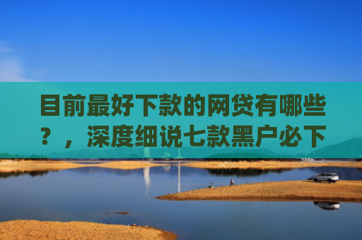 目前最好下款的网贷有哪些？，深度细说七款黑户必下款的贷款app