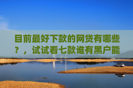 目前最好下款的网贷有哪些？，试试看七款谁有黑户能下款的app