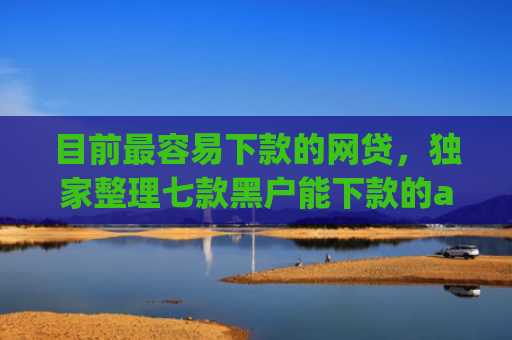 目前最容易下款的网贷，独家整理七款黑户能下款的app五千