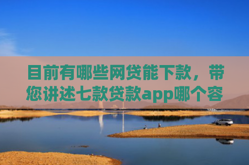 目前有哪些网贷能下款，带您讲述七款贷款app哪个容易下款黑户