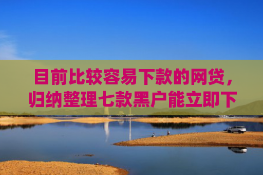 目前比较容易下款的网贷，归纳整理七款黑户能立即下款的app