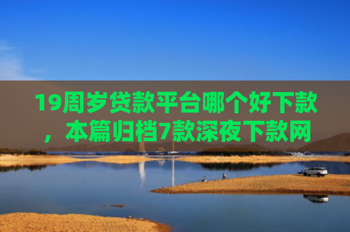 19周岁贷款平台哪个好下款，本篇归档7款深夜下款网贷口子