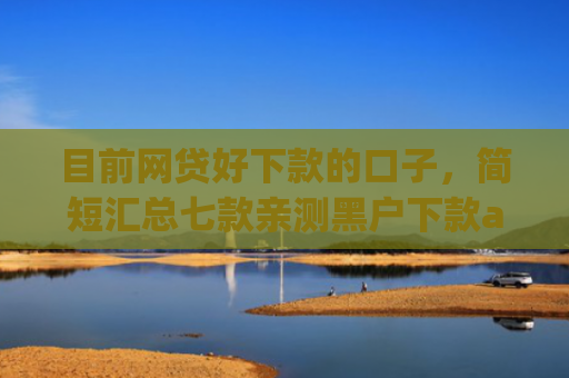 目前网贷好下款的口子，简短汇总七款亲测黑户下款app