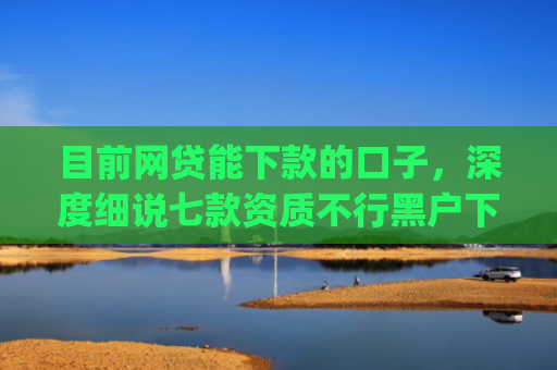 目前网贷能下款的口子，深度细说七款资质不行黑户下款app