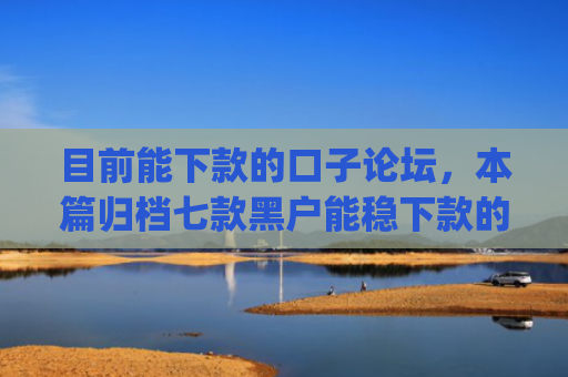 目前能下款的口子论坛，本篇归档七款黑户能稳下款的app