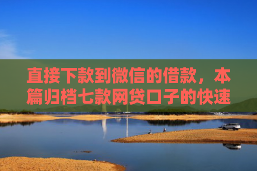 直接下款到微信的借款，本篇归档七款网贷口子的快速下款方式