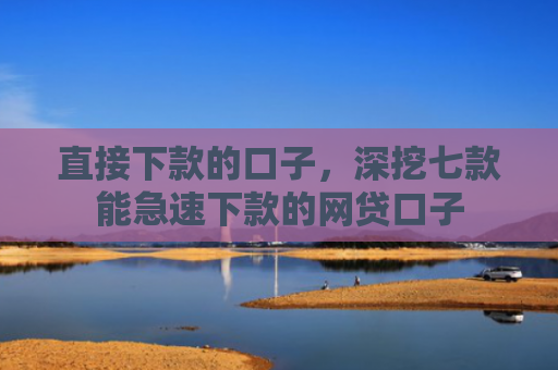 直接下款的口子，深挖七款能急速下款的网贷口子