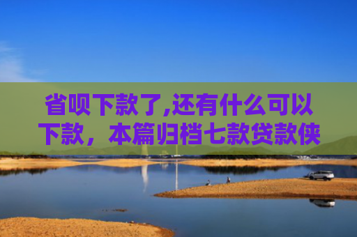 省呗下款了,还有什么可以下款，本篇归档七款贷款侠征信不好能下款嘛