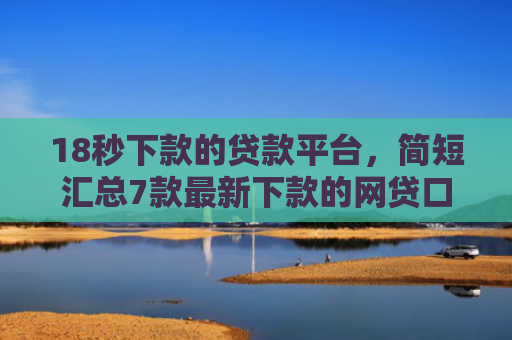 18秒下款的贷款平台，简短汇总7款最新下款的网贷口子