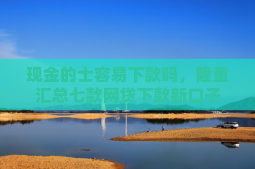 现金的士容易下款吗，隆重汇总七款网贷下款新口子