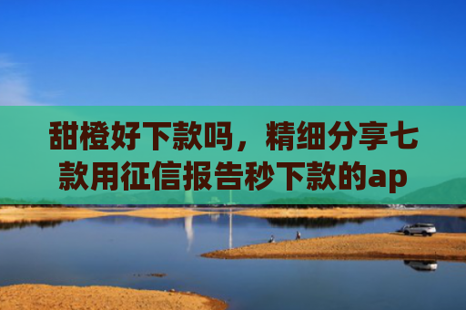 甜橙好下款吗，精细分享七款用征信报告秒下款的app