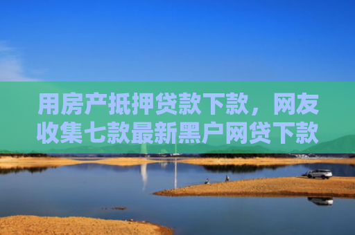 用房产抵押贷款下款，网友收集七款最新黑户网贷下款口子