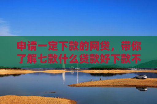 申请一定下款的网贷，带你了解七款什么贷款好下款不上征信