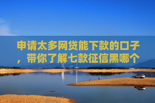 申请太多网贷能下款的口子，带你了解七款征信黑哪个贷款下款快