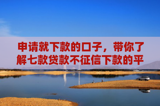 申请就下款的口子，带你了解七款贷款不征信下款的平台