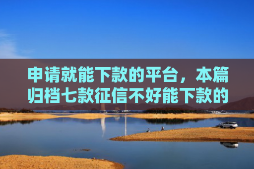 申请就能下款的平台，本篇归档七款征信不好能下款的平台有哪些呢