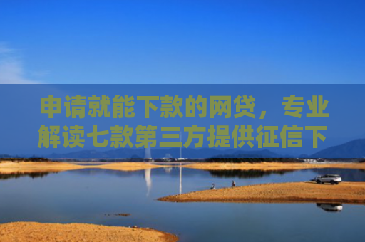 申请就能下款的网贷，专业解读七款第三方提供征信下款平台