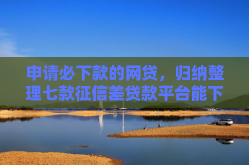申请必下款的网贷，归纳整理七款征信差贷款平台能下款吗怎么办