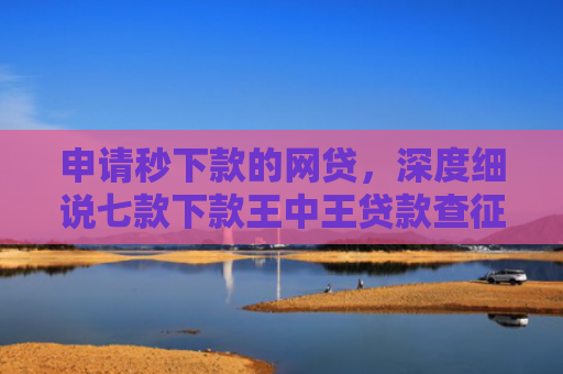 申请秒下款的网贷，深度细说七款下款王中王贷款查征信吗