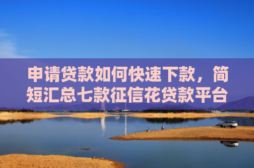 申请贷款如何快速下款，简短汇总七款征信花贷款平台能下款吗安全吗