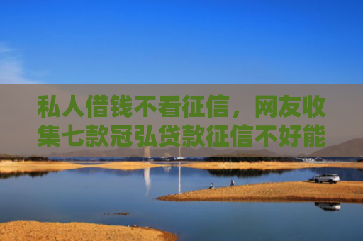 私人借钱不看征信，网友收集七款冠弘贷款征信不好能下款吗
