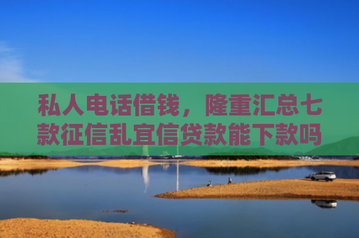 私人电话借钱，隆重汇总七款征信乱宜信贷款能下款吗