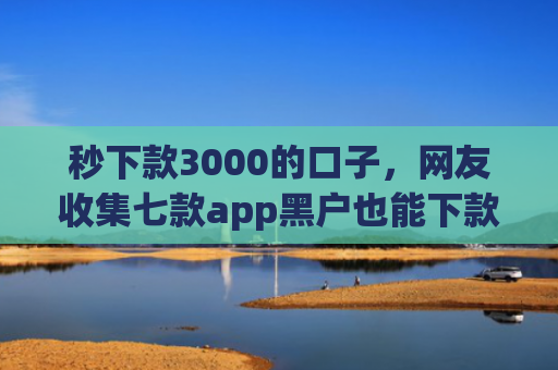 秒下款3000的口子，网友收集七款app黑户也能下款